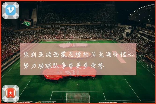 朱利亚诺西蒙尼续约马竞满怀信心努力助球队争夺更多荣誉