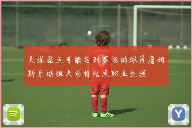 美媒盘点可能告别赛场的球员詹姆斯乐福姐夫或将结束职业生涯