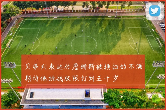 贝弗利表达对詹姆斯被横扫的不满期待他挑战极限打到五十岁