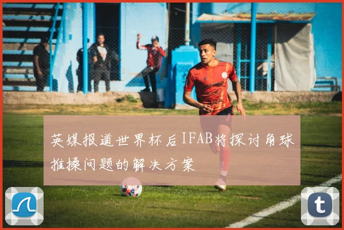 英媒报道世界杯后IFAB将探讨角球推搡问题的解决方案
