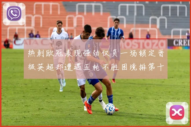 热刺欧冠表现强劲仅负一场锁定晋级英超却遭遇五轮不胜困境排第十四
