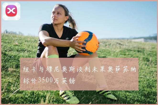 纽卡与穆尼奥斯谈判未果奥萨苏纳标价3500万英镑