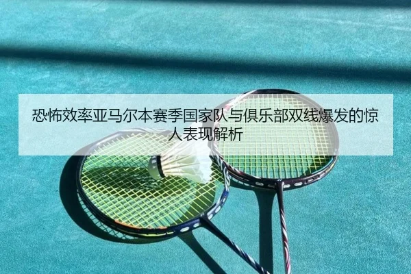 恐怖效率亚马尔本赛季国家队与俱乐部双线爆发的惊人表现解析 | beplay