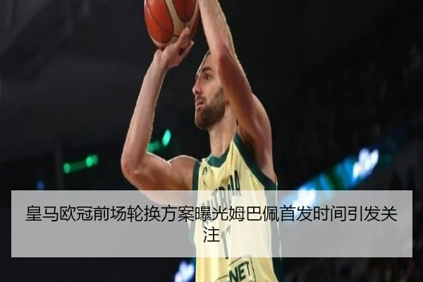 皇马欧冠前场轮换方案曝光姆巴佩首发时间引发关注 - beplay