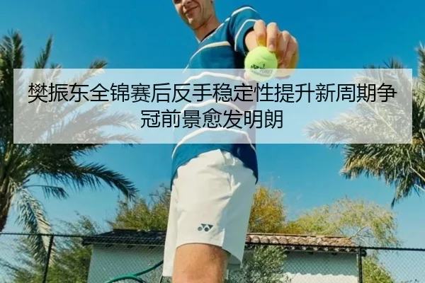 樊振东全锦赛后反手稳定性提升新周期争冠前景愈发明朗 - beplay